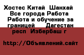 Хостес Китай (Шанхай) - Все города Работа » Работа и обучение за границей   . Дагестан респ.,Избербаш г.